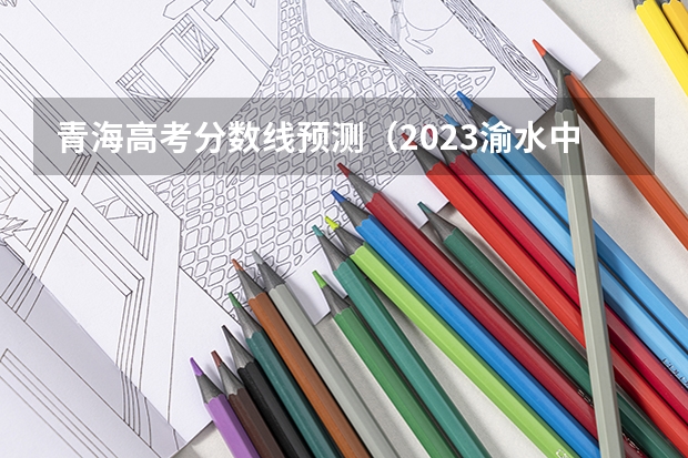 青海高考分数线预测（2023渝水中考录取分数线最新公布）