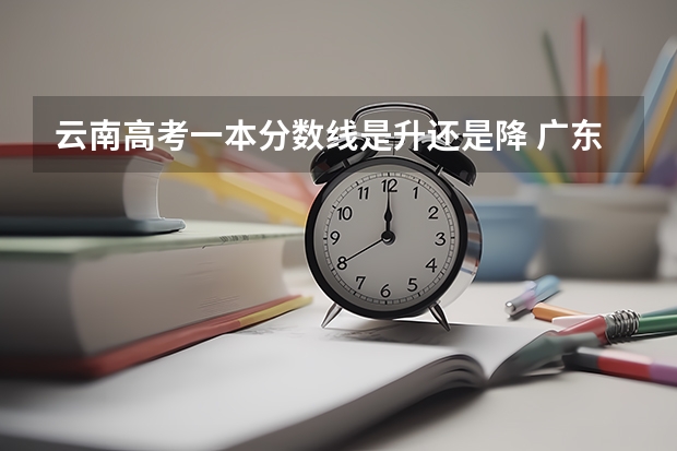 云南高考一本分数线是升还是降 广东高考大专院校分数线排名,比较好的大专排行榜