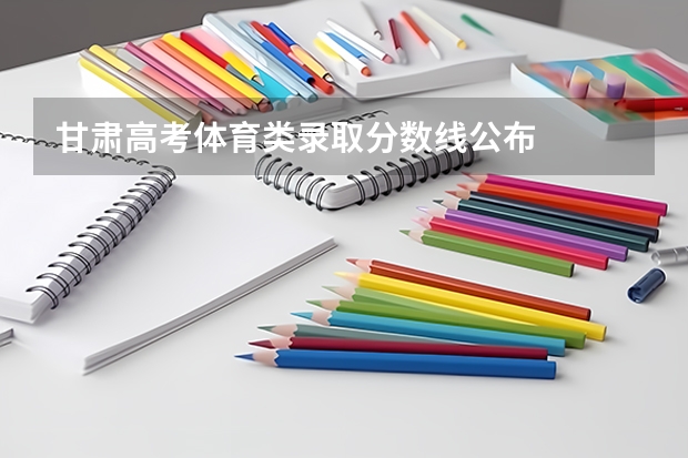 甘肃高考体育类录取分数线公布
