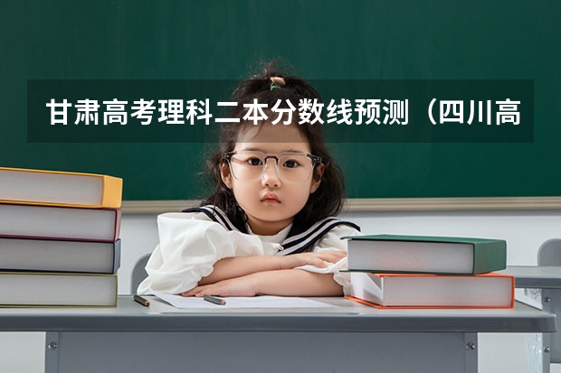 甘肃高考理科二本分数线预测（四川高考总分及各科分数）