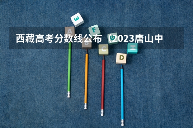 西藏高考分数线公布（2023唐山中考录取分数线最新公布）