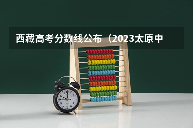西藏高考分数线公布（2023太原中考录取分数线最新公布）