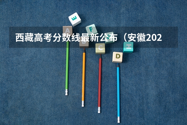 西藏高考分数线最新公布（安徽2023高考本科第一批院校投档分数线及名次）