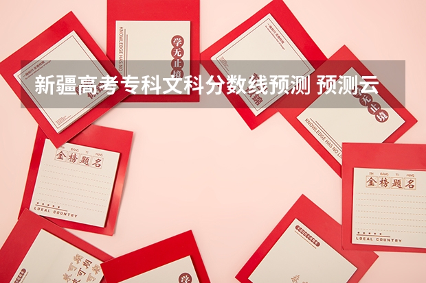 新疆高考专科文科分数线预测 预测云南高考专科录取分数线