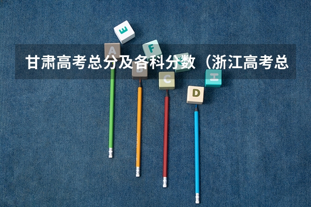 甘肃高考总分及各科分数（浙江高考总分及各科分数）