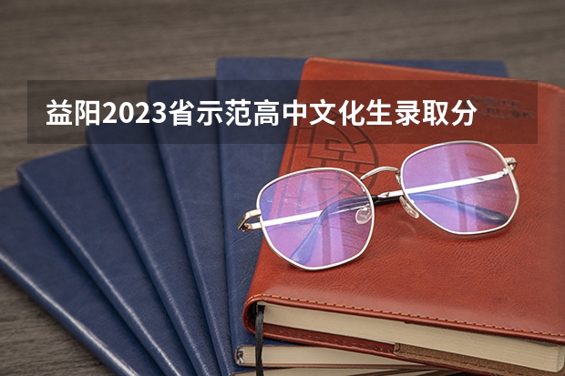 益阳2023省示范高中文化生录取分数线公布（上海高考大专院校分数线排名,比较好的大专排行榜）