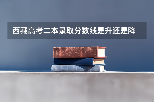 西藏高考二本录取分数线是升还是降 ​四川高考总分及各科分数