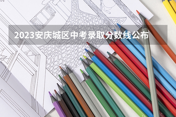2023安庆城区中考录取分数线公布 2023日照市区民办高中二批录取分数线