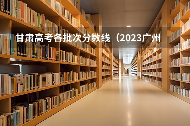甘肃高考各批次分数线（2023广州中考第三批分数线最新公布）