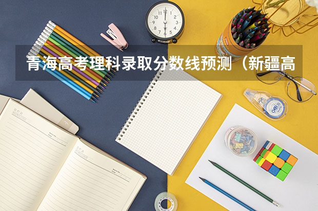 青海高考理科录取分数线预测（新疆高考总分及各科分数）