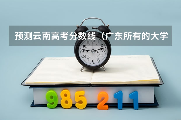 预测云南高考分数线（广东所有的大学录取分数线排名榜）
