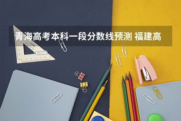 青海高考本科一段分数线预测 福建高考总分及各科分数