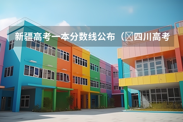 新疆高考一本分数线公布（​四川高考总分及各科分数）