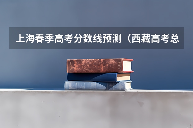 上海春季高考分数线预测（西藏高考总分及各科分数）