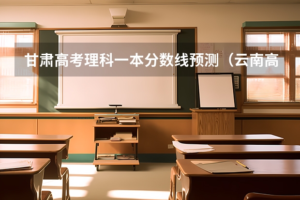 甘肃高考理科一本分数线预测（云南高考分数线预测）