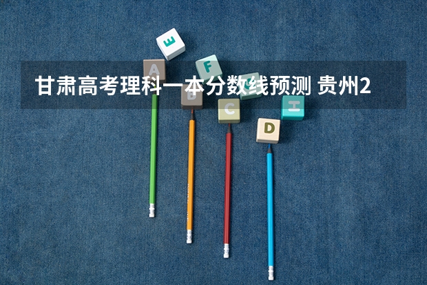 甘肃高考理科一本分数线预测 贵州2023地方专项计划最低录取分数线