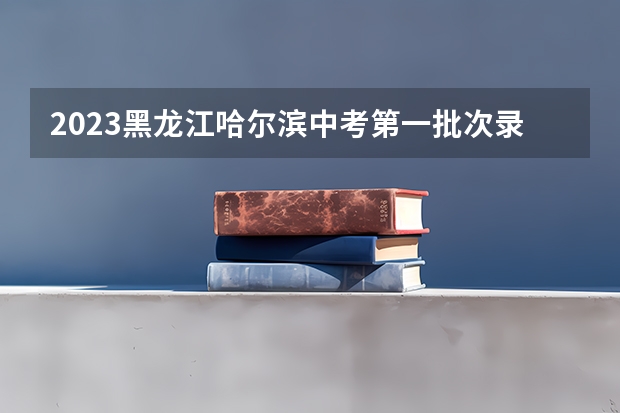 2023黑龙江哈尔滨中考第一批次录取分数线 2023许昌中考录取分数线最新公布