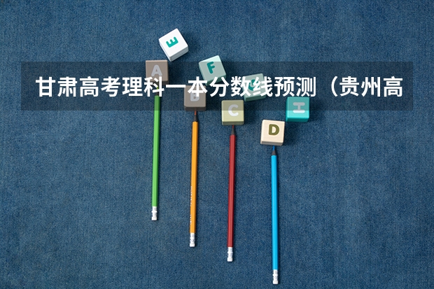 甘肃高考理科一本分数线预测（贵州高考总分及各科分数）
