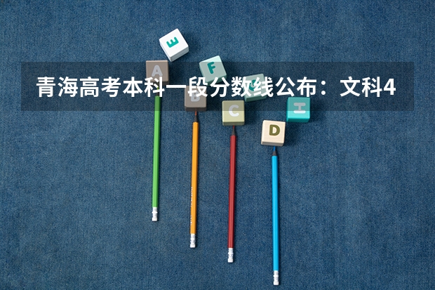 青海高考本科一段分数线公布：文科409（附往年湖南985大学录取分数线位次）