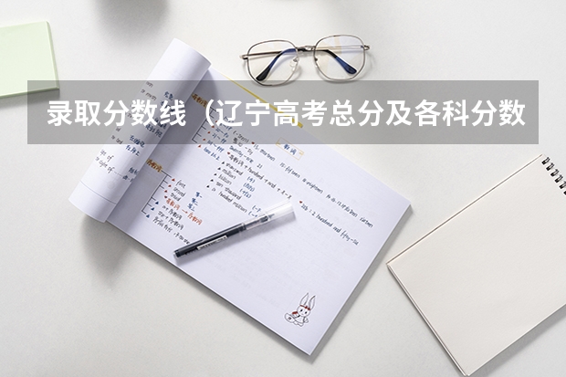 录取分数线（辽宁高考总分及各科分数）