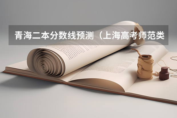 青海二本分数线预测（上海高考师范类大学名单及分数线排名一览表）