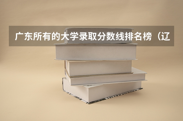 广东所有的大学录取分数线排名榜（辽宁高考总分及各科分数）
