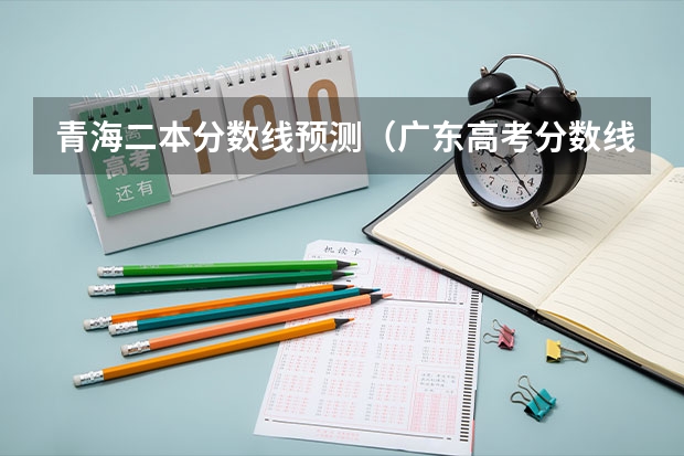 青海二本分数线预测（广东高考分数线预测）
