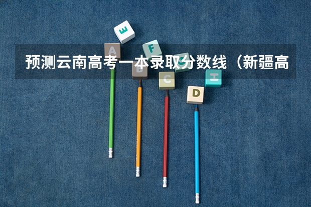 预测云南高考一本录取分数线（新疆高考总分及各科分数）