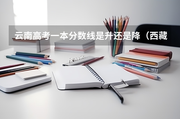 云南高考一本分数线是升还是降（西藏高考分数线）