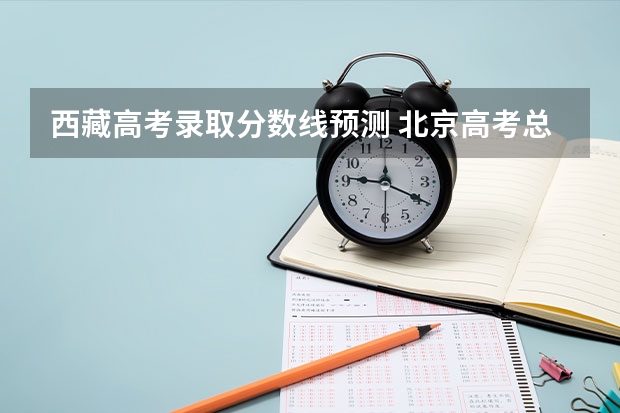 西藏高考录取分数线预测 北京高考总分及各科分数