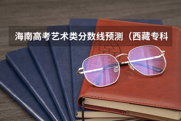 海南高考艺术类分数线预测（西藏专科分数线预测）