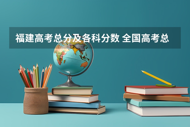 福建高考总分及各科分数 全国高考总分及各科分数