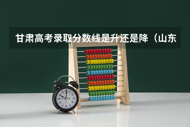 甘肃高考录取分数线是升还是降（山东高考总分及各科分数）