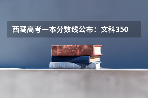 西藏高考一本分数线公布：文科350分（贵州2023艺术类平行志愿本科第2次征集志愿投档分数线）